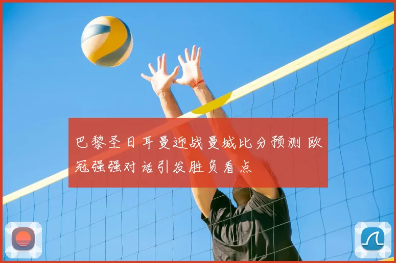 巴黎圣日耳曼迎战曼城比分预测 欧冠强强对话引发胜负看点