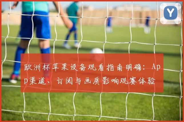 欧洲杯苹果设备观看指南明确：App渠道、订阅与画质影响观赛体验