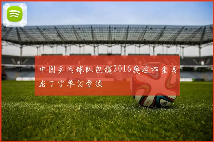 中国乒乓球队包揽2016奥运四金马龙丁宁单打登顶