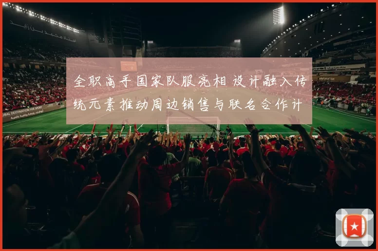 全职高手国家队服亮相 设计融入传统元素推动周边销售与联名合作计划