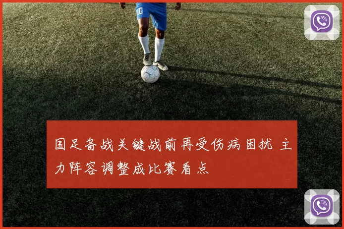 国足备战关键战前再受伤病困扰 主力阵容调整成比赛看点