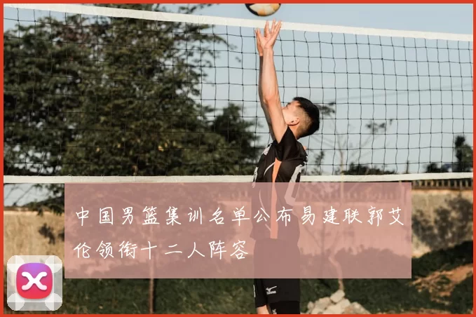 中国男篮集训名单公布易建联郭艾伦领衔十二人阵容