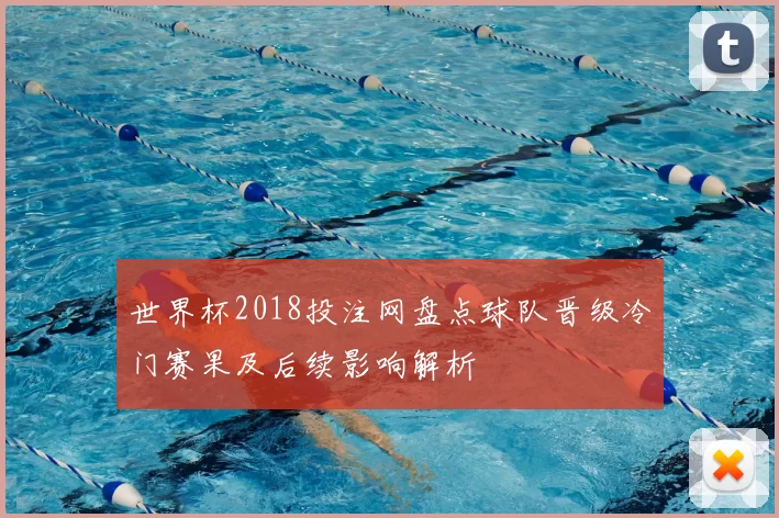 世界杯2018投注网盘点球队晋级冷门赛果及后续影响解析