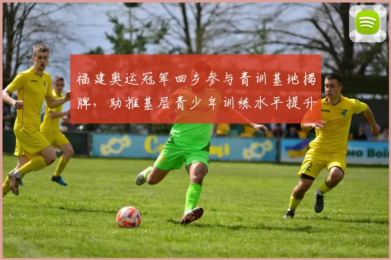 福建奥运冠军回乡参与青训基地揭牌，助推基层青少年训练水平提升