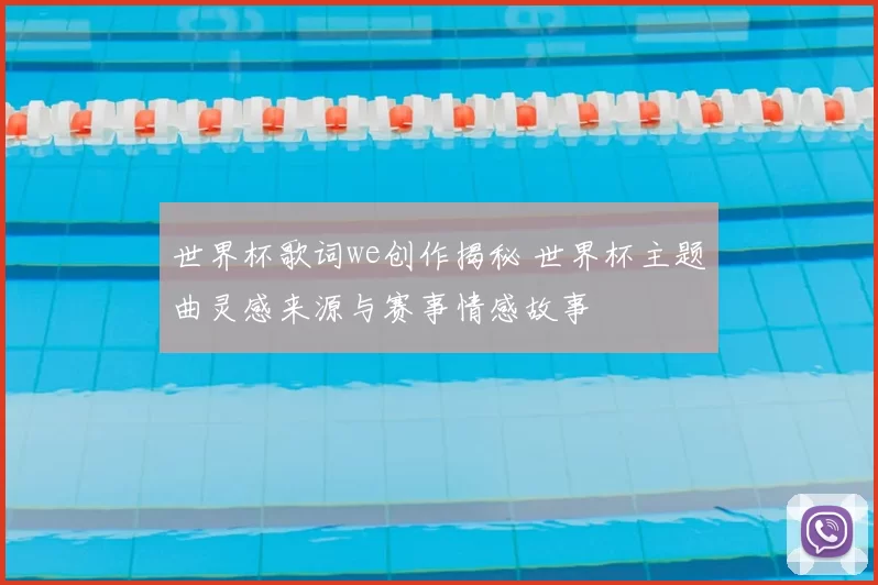 世界杯歌词we创作揭秘 世界杯主题曲灵感来源与赛事情感故事