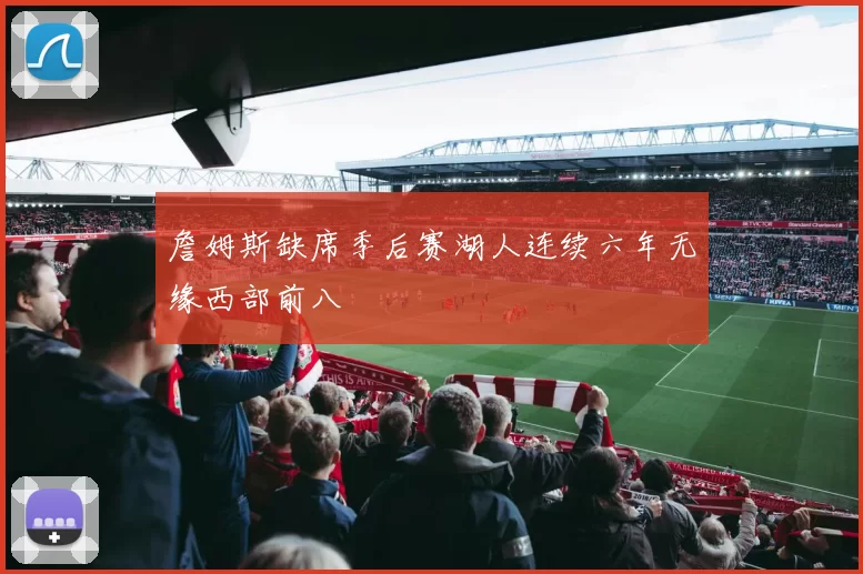 詹姆斯缺席季后赛湖人连续六年无缘西部前八