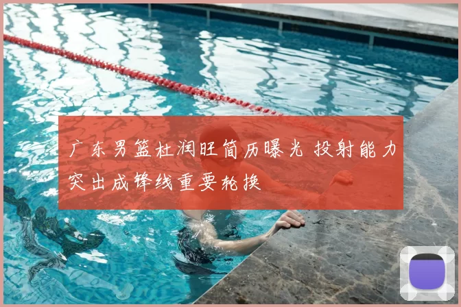 广东男篮杜润旺简历曝光 投射能力突出成锋线重要轮换