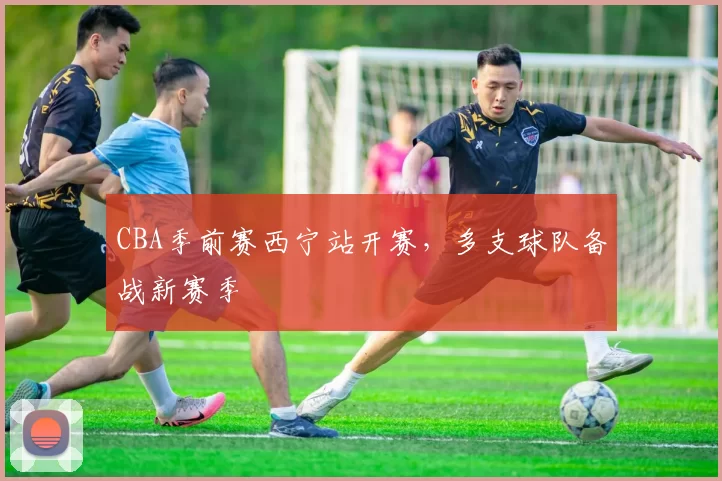CBA季前赛西宁站开赛，多支球队备战新赛季