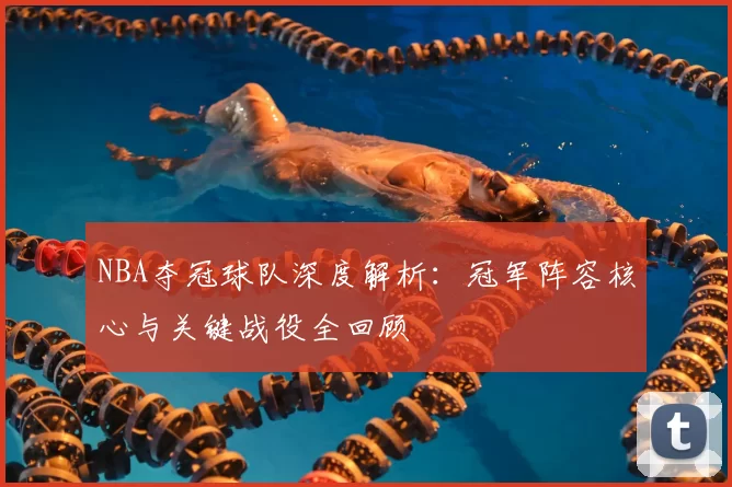 NBA夺冠球队深度解析：冠军阵容核心与关键战役全回顾