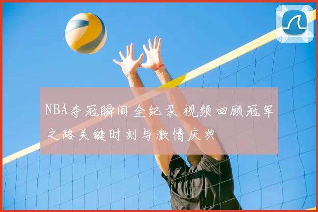 NBA夺冠瞬间全纪录 视频回顾冠军之路关键时刻与激情庆典