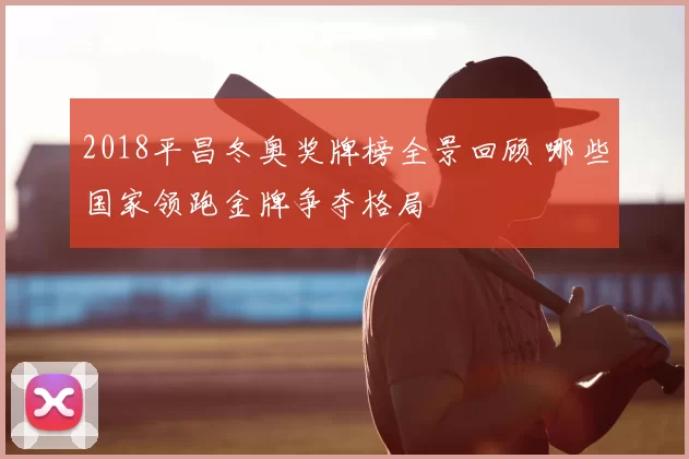 2018平昌冬奥奖牌榜全景回顾 哪些国家领跑金牌争夺格局