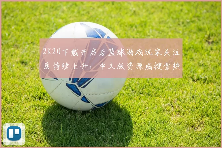 2K20下载开启后篮球游戏玩家关注度持续上升，中文版资源成搜索热点