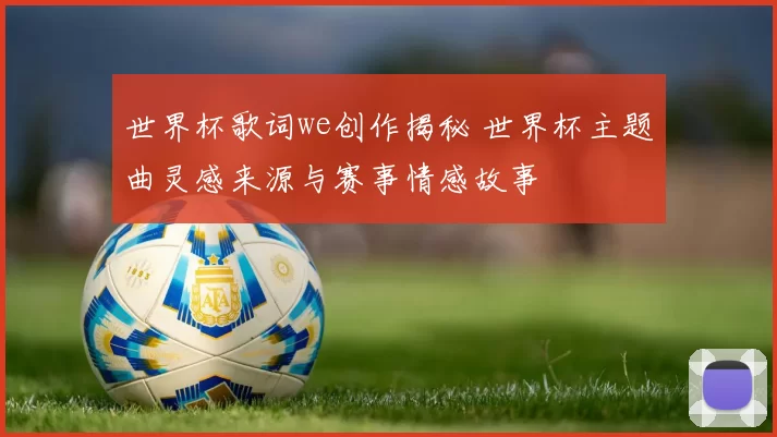世界杯歌词we创作揭秘 世界杯主题曲灵感来源与赛事情感故事