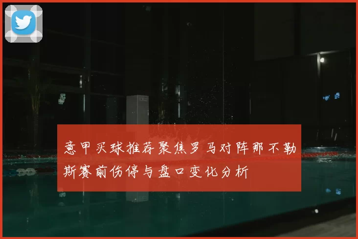 意甲买球推荐聚焦罗马对阵那不勒斯赛前伤停与盘口变化分析