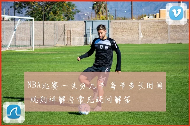 NBA比赛一共分几节 每节多长时间 规则详解与常见疑问解答