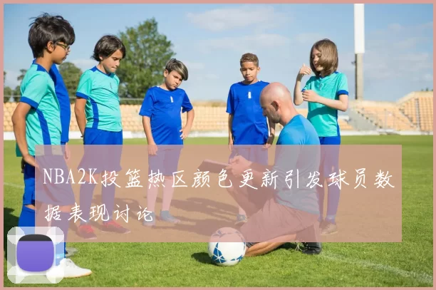NBA2K投篮热区颜色更新引发球员数据表现讨论