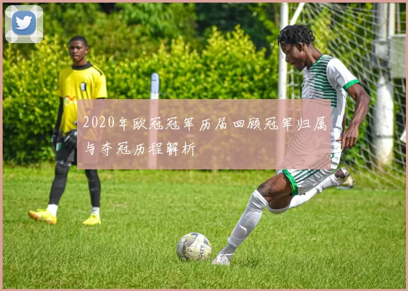 2020年欧冠冠军历届回顾冠军归属与夺冠历程解析