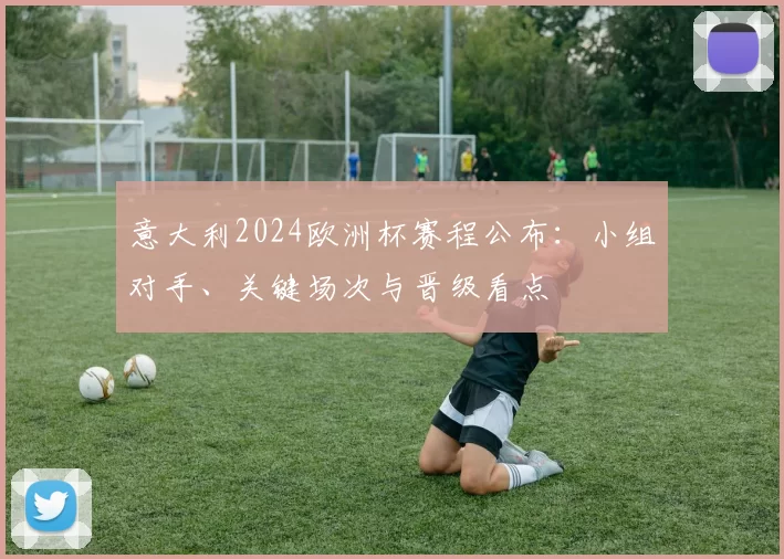 意大利2024欧洲杯赛程公布：小组对手、关键场次与晋级看点