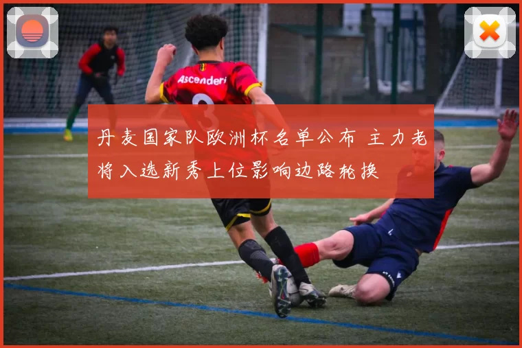 丹麦国家队欧洲杯名单公布 主力老将入选新秀上位影响边路轮换