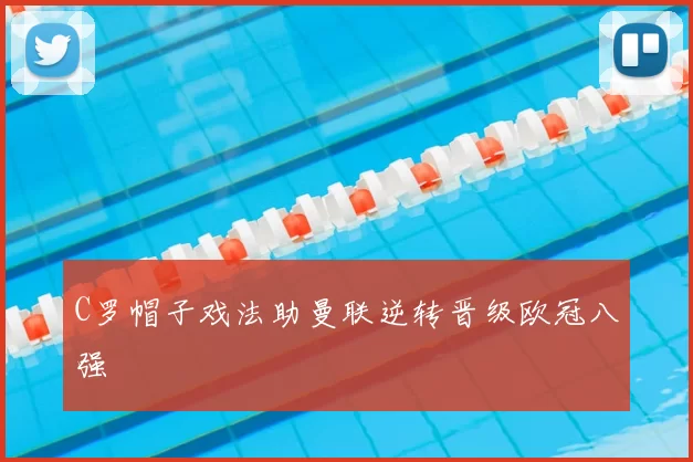 C罗帽子戏法助曼联逆转晋级欧冠八强