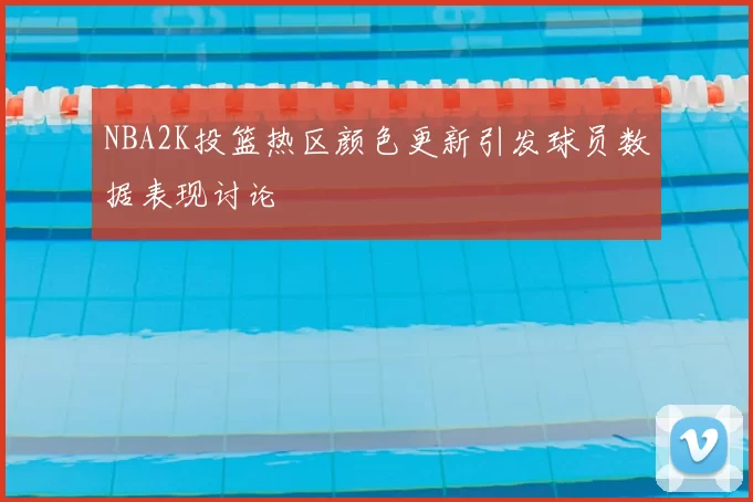 NBA2K投篮热区颜色更新引发球员数据表现讨论