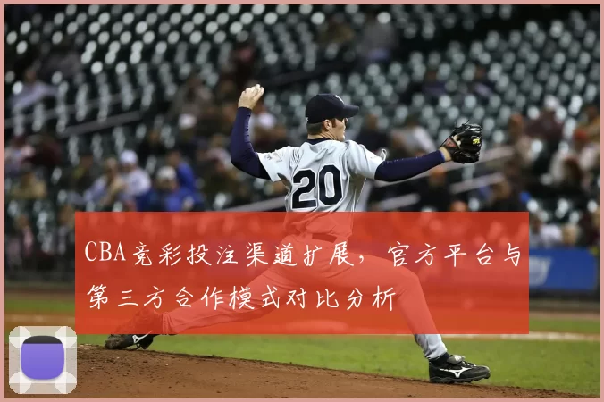 CBA竞彩投注渠道扩展，官方平台与第三方合作模式对比分析