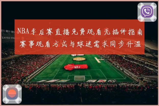 NBA季后赛直播免费观看无插件指南 赛事观看方式与球迷需求同步升温