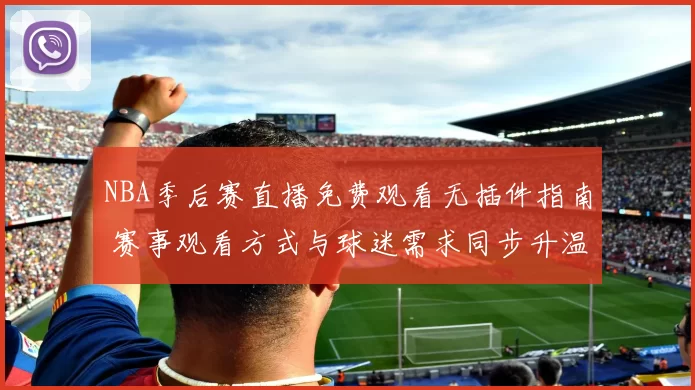 NBA季后赛直播免费观看无插件指南 赛事观看方式与球迷需求同步升温