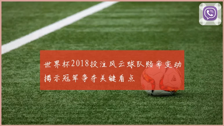世界杯2018投注风云球队赔率变动揭示冠军争夺关键看点