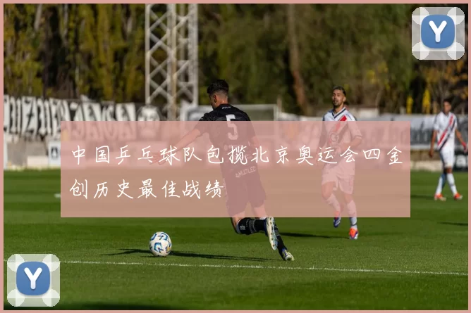 中国乒乓球队包揽北京奥运会四金创历史最佳战绩