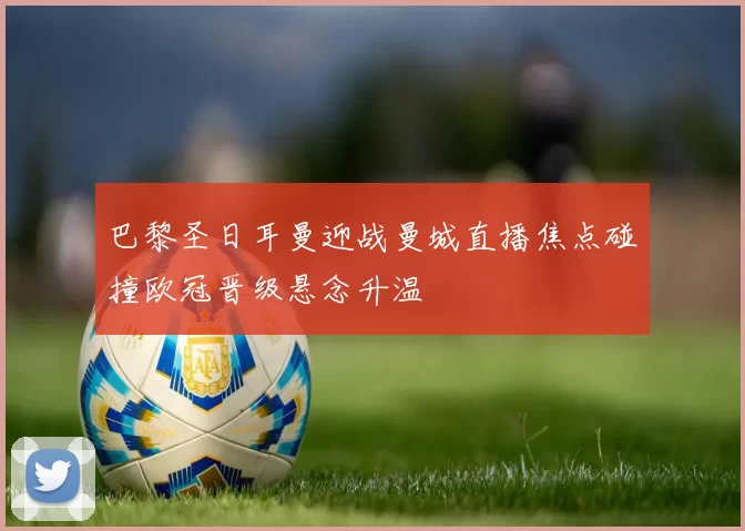 巴黎圣日耳曼迎战曼城直播焦点碰撞欧冠晋级悬念升温