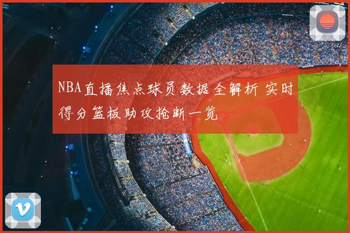 NBA直播焦点球员数据全解析 实时得分篮板助攻抢断一览