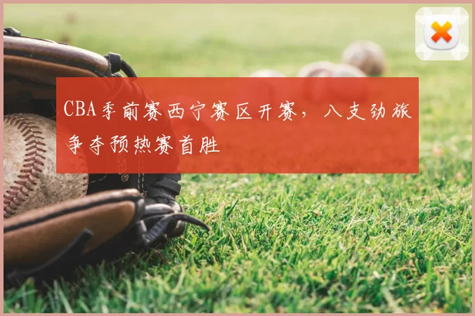 CBA季前赛西宁赛区开赛，八支劲旅争夺预热赛首胜