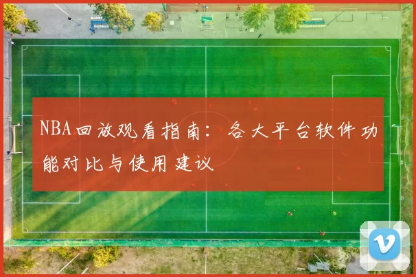 NBA回放观看指南：各大平台软件功能对比与使用建议