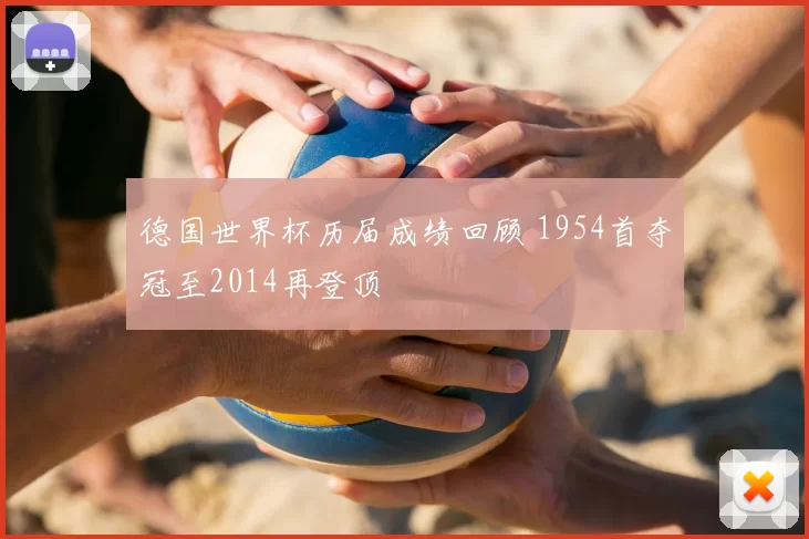 德国世界杯历届成绩回顾 1954首夺冠至2014再登顶