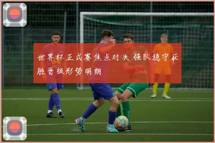世界杯正式赛焦点对决 强队稳守获胜晋级形势明朗