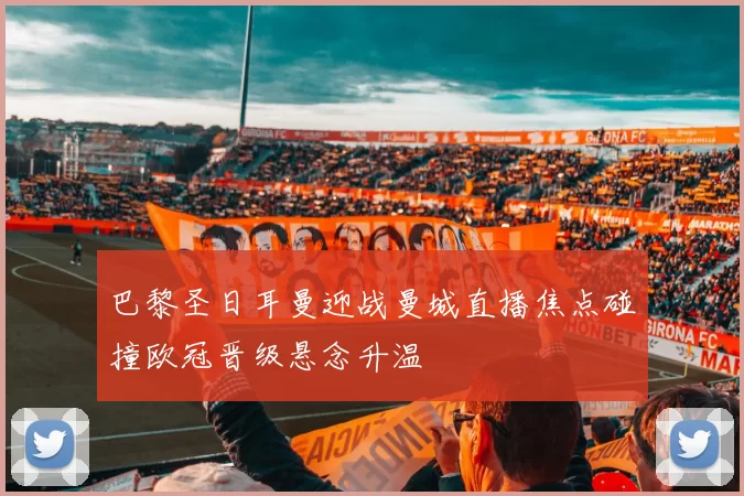 巴黎圣日耳曼迎战曼城直播焦点碰撞欧冠晋级悬念升温