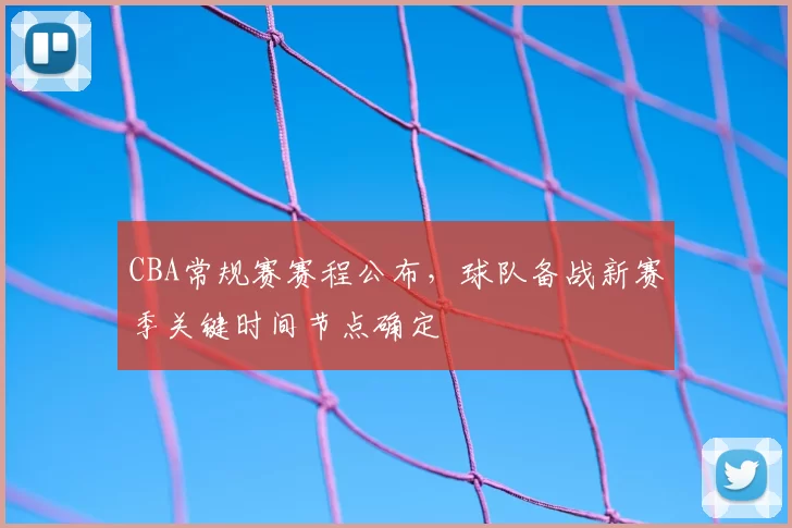 CBA常规赛赛程公布，球队备战新赛季关键时间节点确定