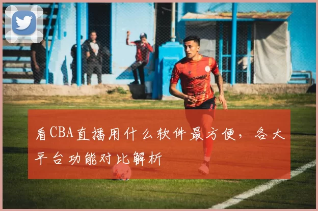 看CBA直播用什么软件最方便，各大平台功能对比解析