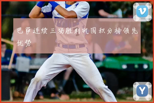 巴萨连续三场胜利巩固积分榜领先优势