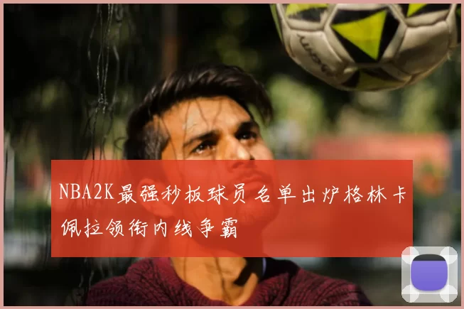 NBA2K最强秒板球员名单出炉格林卡佩拉领衔内线争霸