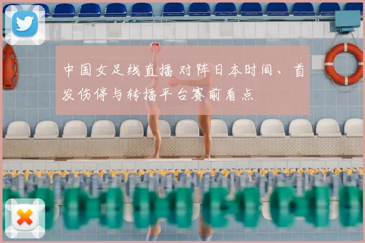 中国女足线直播 对阵日本时间、首发伤停与转播平台赛前看点