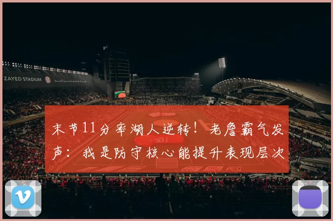 末节11分率湖人逆转！老詹霸气发声：我是防守核心能提升表现层次