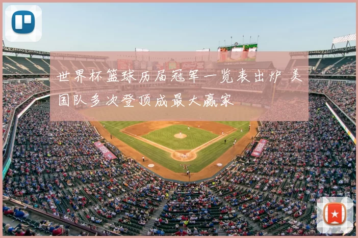 世界杯篮球历届冠军一览表出炉 美国队多次登顶成最大赢家