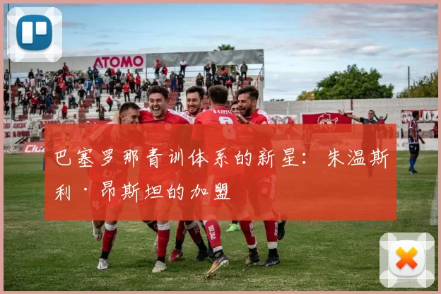 巴塞罗那青训体系的新星:朱温斯利·昂斯坦的加盟