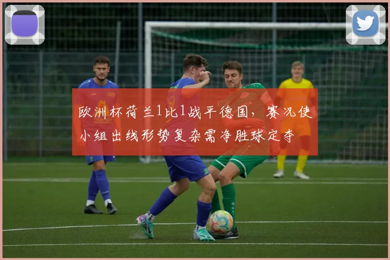 欧洲杯荷兰1比1战平德国，赛况使小组出线形势复杂需净胜球定夺