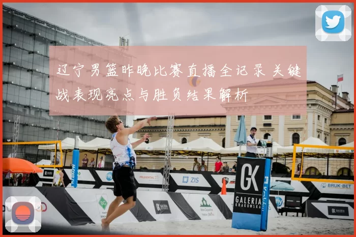 辽宁男篮昨晚比赛直播全记录 关键战表现亮点与胜负结果解析