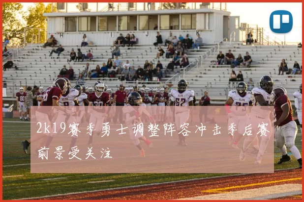 2k19赛季勇士调整阵容冲击季后赛前景受关注