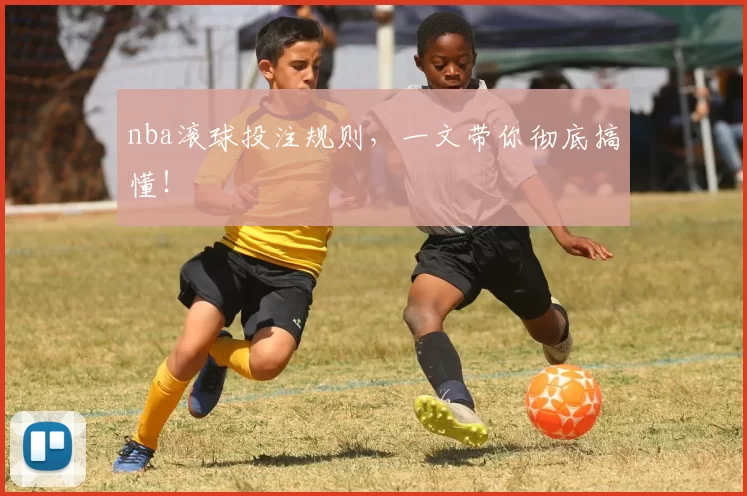 nba滚球投注规则，一文带你彻底搞懂！