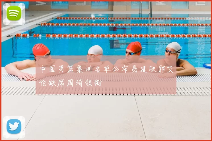 中国男篮集训名单公布易建联郭艾伦缺席周琦领衔